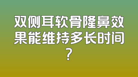 双侧耳软骨隆鼻效果能维持多长时间？