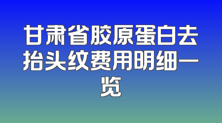 甘肃省胶原蛋白去抬头纹费用明细一览