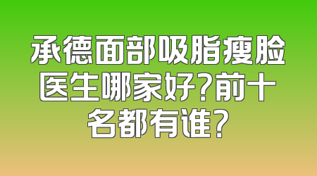 承德面部吸脂瘦脸医生哪家好？前十名都有谁？