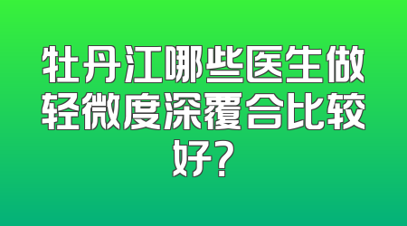牡丹江哪些医生做轻微度深覆合比较好？