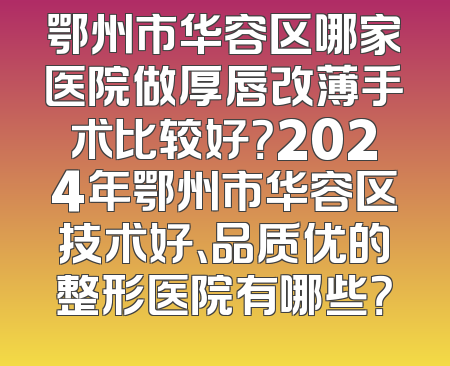 鄂州市华容区哪家医院做厚唇改薄手术比较好？2024年鄂州市华容区技术好、品质优的整形医院有哪些？