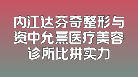 内江达芬奇整形与资中允熹医疗美容诊所比拼实力