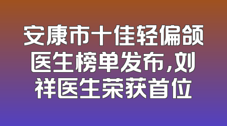 安康市十佳轻偏颌医生榜单发布，刘祥医生荣获首位