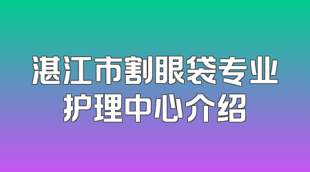 湛江市割眼袋专业护理中心介绍