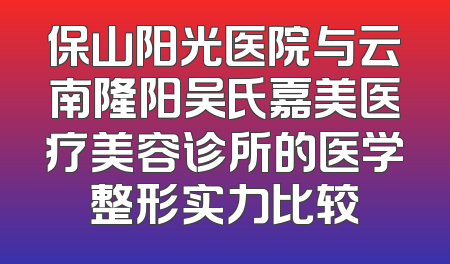 保山阳光医院与云南隆阳吴氏嘉美医疗美容诊所的医学整形实力比较