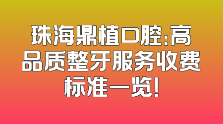 珠海鼎植口腔：高品质整牙服务收费标准一览！