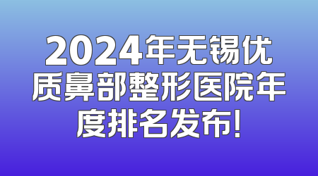 2024年无锡优质鼻部整形医院年度排名发布！