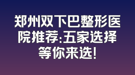 郑州双下巴整形医院推荐：五家选择等你来选！