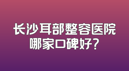 长沙耳部整容医院哪家口碑好？