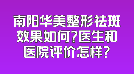 南阳华美整形祛斑效果如何？医生和医院评价怎样？