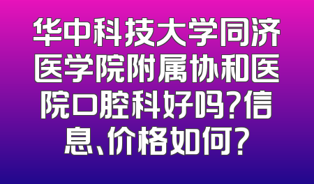 华中科技大学同济医学院附属协和医院口腔科好吗？信息、价格如何？