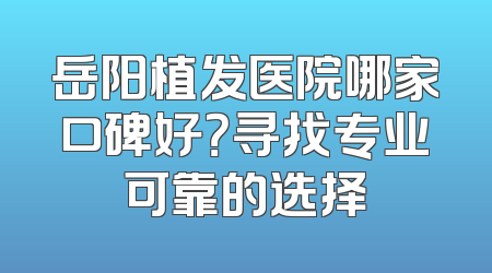 岳阳植发医院哪家口碑好？寻找专业可靠的选择