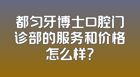 都匀牙博士口腔门诊部的服务和价格怎么样？