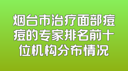 烟台市治疗面部痘痘的专家排名前十位机构分布情况