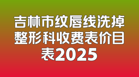 吉林市纹唇线洗掉整形科收费表价目表2025