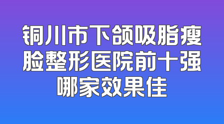 铜川市下颌吸脂瘦脸整形医院前十强哪家效果佳