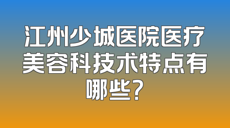 江州少城医院医疗美容科技术特点有哪些？