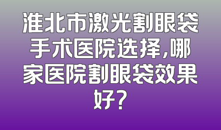 淮北市激光割眼袋手术医院选择，哪家医院割眼袋效果好？