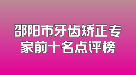 邵阳市牙齿矫正专家前十名点评榜