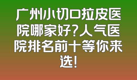 广州小切口拉皮医院哪家好？人气医院排名前十等你来选！