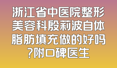 浙江省中医院整形美容科殷莉波自体脂肪填充做的好吗？附口碑医生