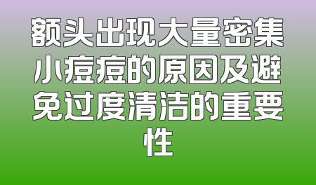 额头出现大量密集小痘痘的原因及避免过度清洁的重要性