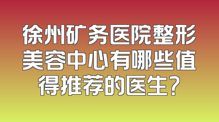 徐州矿务医院整形美容中心有哪些值得推荐的医生？
