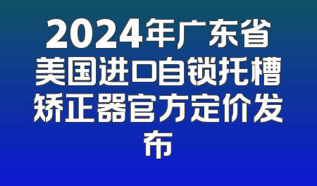 2024年广东省美国进口自锁托槽矫正器官方定价发布
