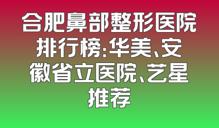 合肥鼻部整形医院排行榜：华美、安徽省立医院、艺星推荐