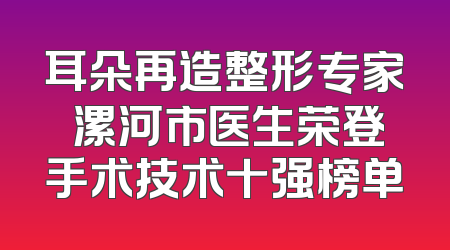 耳朵再造整形专家 漯河市医生荣登手术技术十强榜单