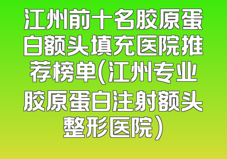 江州前十名胶原蛋白额头填充医院推荐榜单（江州专业胶原蛋白注射额头整形医院）