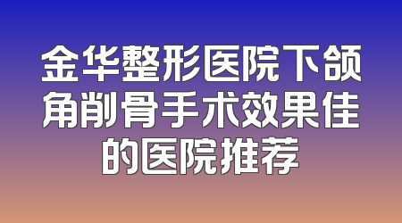 金华整形医院下颌角削骨手术效果佳的医院推荐