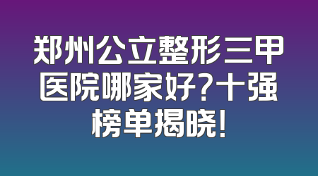 郑州公立整形三甲医院哪家好？十强榜单揭晓！