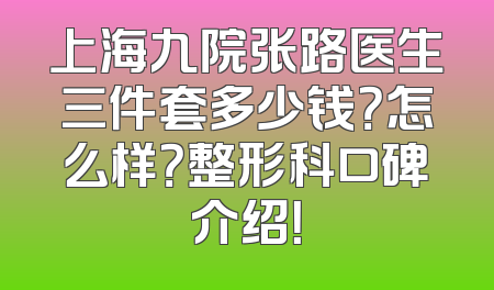 上海九院张路医生三件套多少钱？怎么样？整形科口碑介绍！