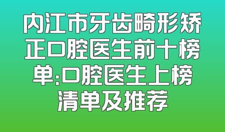内江市牙齿畸形矫正口腔医生前十榜单：口腔医生上榜清单及推荐