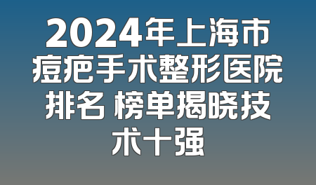 2024年上海市痘疤手术整形医院排名 榜单揭晓技术十强