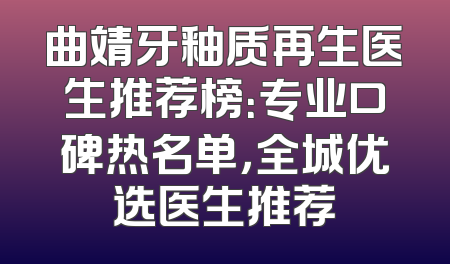 曲靖牙釉质再生医生推荐榜：专业口碑热名单，全城优选医生推荐
