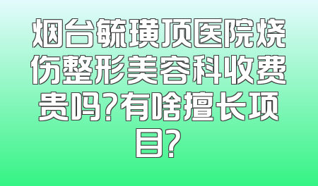 烟台毓璜顶医院烧伤整形美容科收费贵吗？有啥擅长项目？