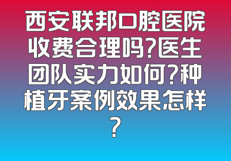 西安联邦口腔医院收费合理吗？医生团队实力如何？种植牙案例效果怎样？