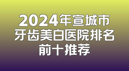 2024年宣城市牙齿美白医院排名前十推荐