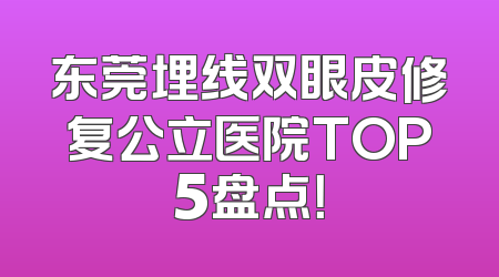 东莞埋线双眼皮修复公立医院TOP5盘点！