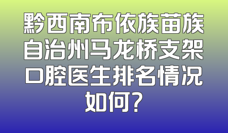 黔西南布依族苗族自治州马龙桥支架口腔医生排名情况如何？