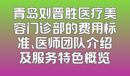 青岛刘晋胜医疗美容门诊部的费用标准、医师团队介绍及服务特色概览