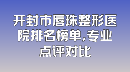 开封市唇珠整形医院排名榜单，专业点评对比