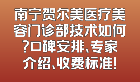 南宁贺尔美医疗美容门诊部技术如何？口碑安排、专家介绍、收费标准！