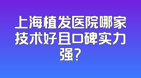 上海植发医院哪家技术好且口碑实力强？