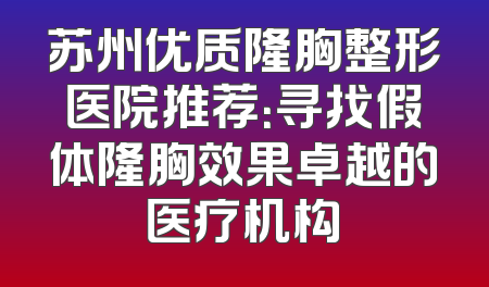 苏州优质隆胸整形医院推荐：寻找假体隆胸效果卓越的医疗机构