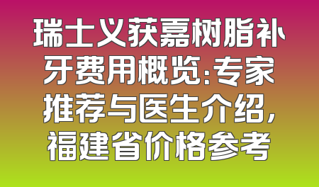 瑞士义获嘉树脂补牙费用概览：专家推荐与医生介绍，福建省价格参考