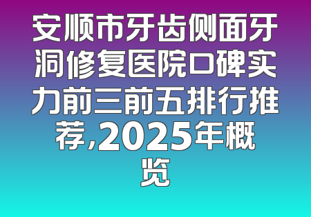 安顺市牙齿侧面牙洞修复医院口碑实力前三前五排行推荐，2025年概览