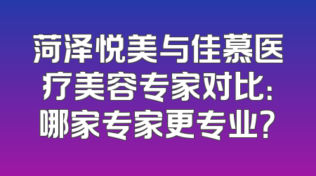 菏泽悦美与佳慕医疗美容专家对比：哪家专家更专业？